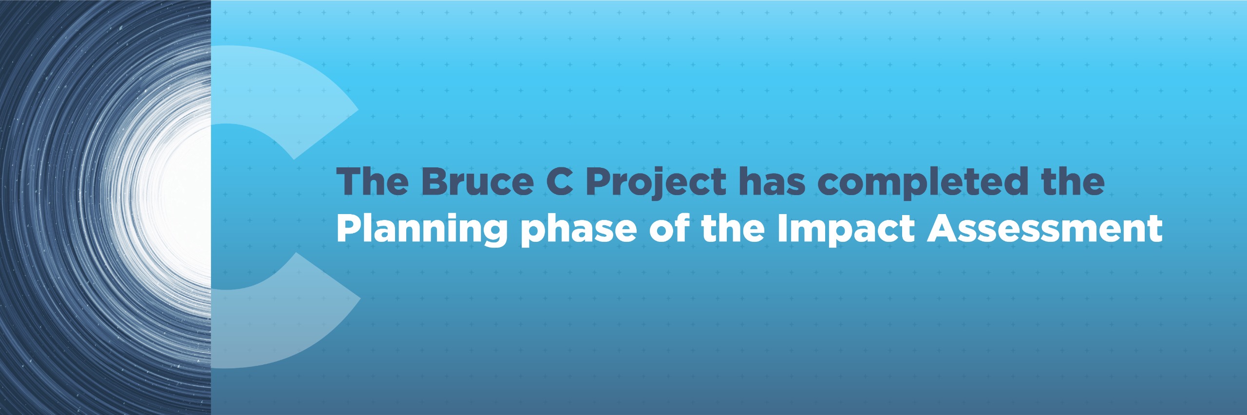 The Bruce C Project has completed thePlanning phase of the Impact Assessment